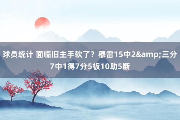 球员统计 面临旧主手软了？穆雷15中2&三分7中1得7分5板10助5断