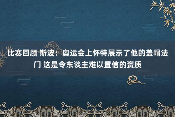 比赛回顾 斯波：奥运会上怀特展示了他的盖帽法门 这是令东谈主难以置信的资质