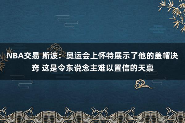 NBA交易 斯波：奥运会上怀特展示了他的盖帽决窍 这是令东说念主难以置信的天禀