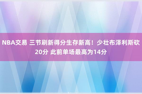 NBA交易 三节刷新得分生存新高！少壮布泽利斯砍20分 此前单场最高为14分