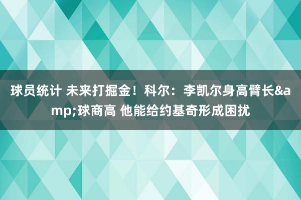 球员统计 未来打掘金！科尔：李凯尔身高臂长&球商高 他能给约基奇形成困扰