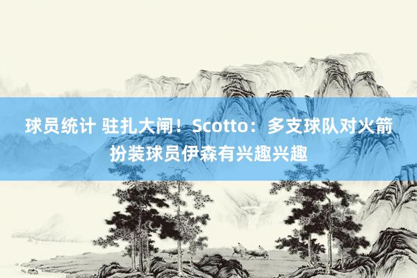 球员统计 驻扎大闸！Scotto：多支球队对火箭扮装球员伊森有兴趣兴趣