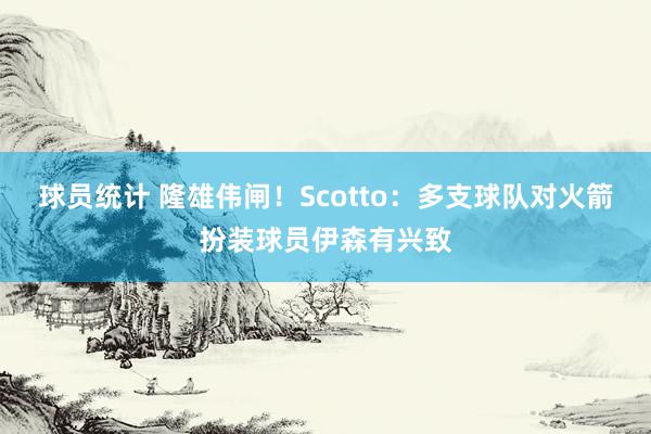 球员统计 隆雄伟闸！Scotto：多支球队对火箭扮装球员伊森有兴致