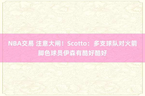 NBA交易 注意大闸！Scotto：多支球队对火箭脚色球员伊森有酷好酷好