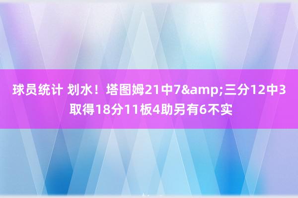 球员统计 划水！塔图姆21中7&三分12中3 取得18分11板4助另有6不实