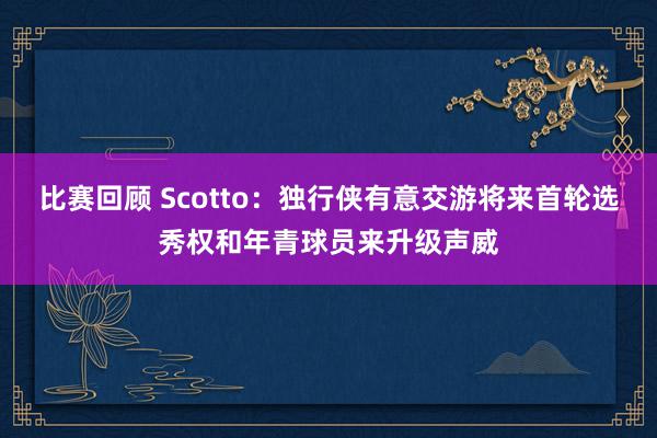 比赛回顾 Scotto：独行侠有意交游将来首轮选秀权和年青球员来升级声威