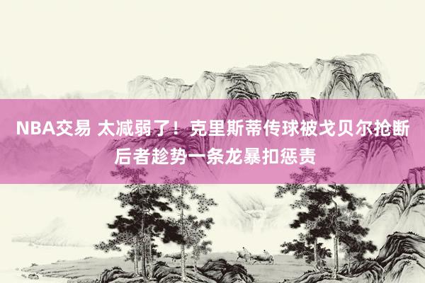 NBA交易 太减弱了！克里斯蒂传球被戈贝尔抢断 后者趁势一条龙暴扣惩责