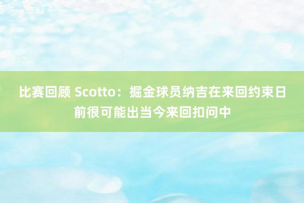 比赛回顾 Scotto：掘金球员纳吉在来回约束日前很可能出当今来回扣问中