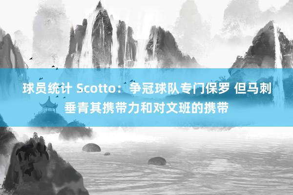 球员统计 Scotto：争冠球队专门保罗 但马刺垂青其携带力和对文班的携带