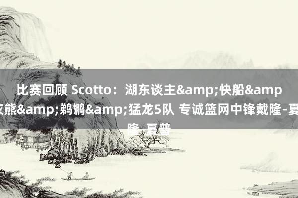 比赛回顾 Scotto：湖东谈主&快船&灰熊&鹈鹕&猛龙5队 专诚篮网中锋戴隆-夏普