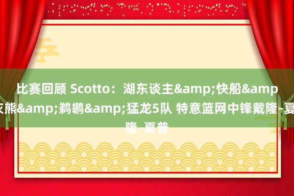 比赛回顾 Scotto：湖东谈主&快船&灰熊&鹈鹕&猛龙5队 特意篮网中锋戴隆-夏普