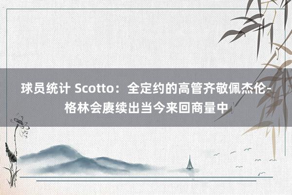 球员统计 Scotto：全定约的高管齐敬佩杰伦-格林会赓续出当今来回商量中