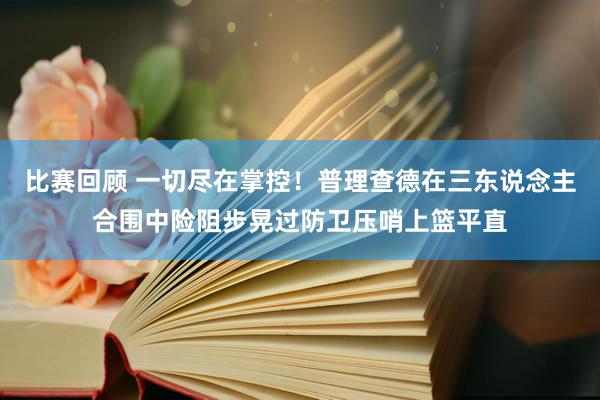 比赛回顾 一切尽在掌控！普理查德在三东说念主合围中险阻步晃过防卫压哨上篮平直