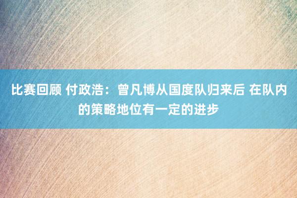 比赛回顾 付政浩：曾凡博从国度队归来后 在队内的策略地位有一定的进步