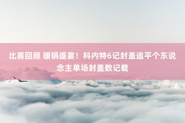 比赛回顾 暖锅盛宴！科内特6记封盖追平个东说念主单场封盖数记载