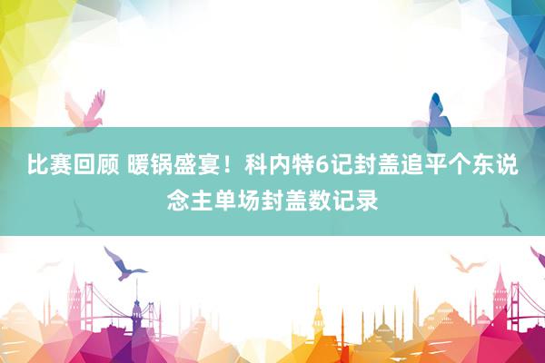 比赛回顾 暖锅盛宴！科内特6记封盖追平个东说念主单场封盖数记录