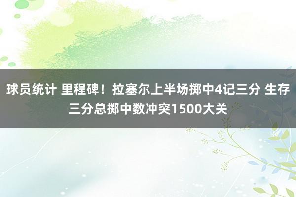 球员统计 里程碑！拉塞尔上半场掷中4记三分 生存三分总掷中数冲突1500大关