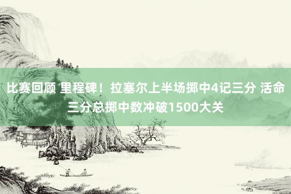 比赛回顾 里程碑！拉塞尔上半场掷中4记三分 活命三分总掷中数冲破1500大关