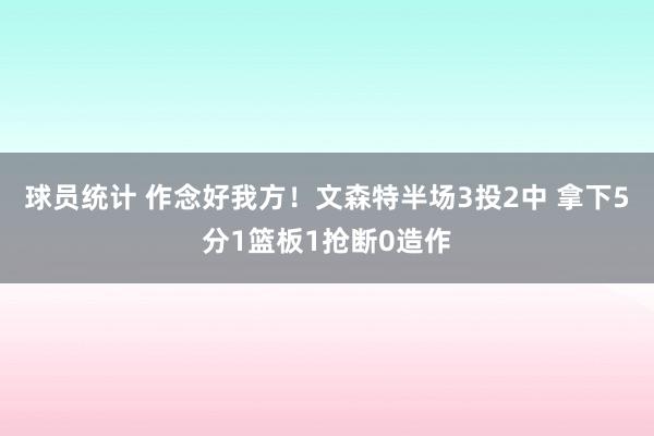 球员统计 作念好我方！文森特半场3投2中 拿下5分1篮板1抢断0造作