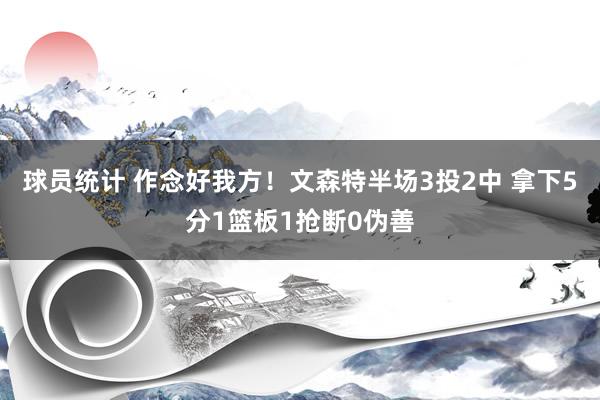 球员统计 作念好我方！文森特半场3投2中 拿下5分1篮板1抢断0伪善