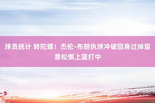 球员统计 转陀螺！杰伦-布朗执球冲破回身过掉留意松懈上篮打中