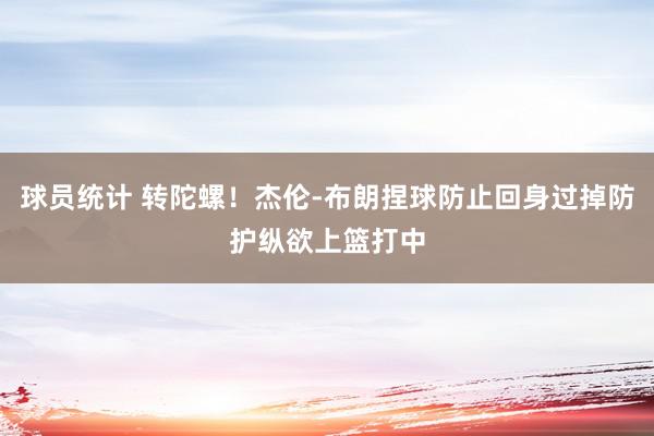 球员统计 转陀螺！杰伦-布朗捏球防止回身过掉防护纵欲上篮打中