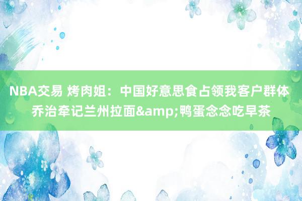 NBA交易 烤肉姐：中国好意思食占领我客户群体 乔治牵记兰州拉面&鸭蛋念念吃早茶