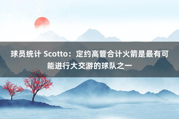 球员统计 Scotto：定约高管合计火箭是最有可能进行大交游的球队之一