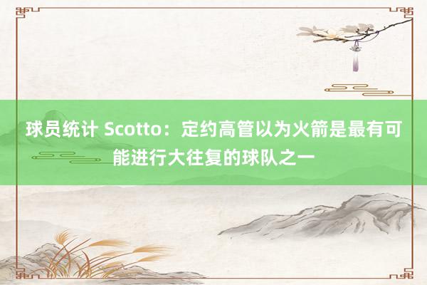 球员统计 Scotto：定约高管以为火箭是最有可能进行大往复的球队之一