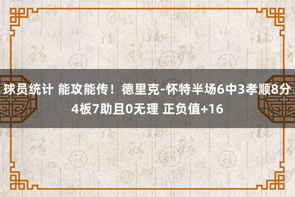 球员统计 能攻能传！德里克-怀特半场6中3孝顺8分4板7助且0无理 正负值+16