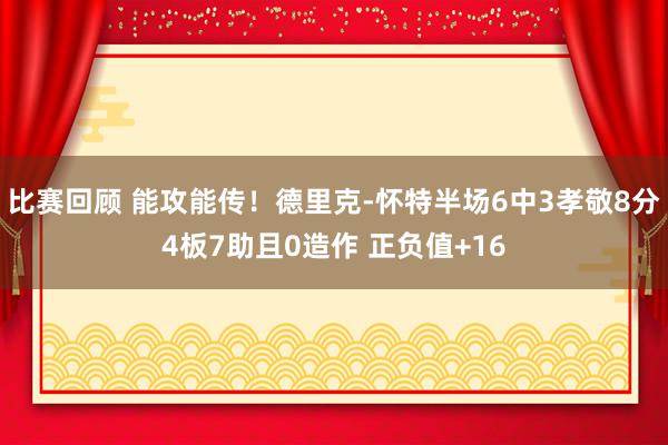 比赛回顾 能攻能传！德里克-怀特半场6中3孝敬8分4板7助且0造作 正负值+16