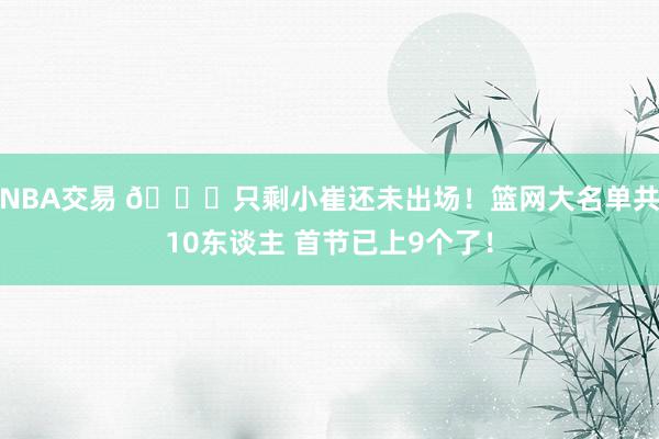 NBA交易 👀只剩小崔还未出场！篮网大名单共10东谈主 首节已上9个了！