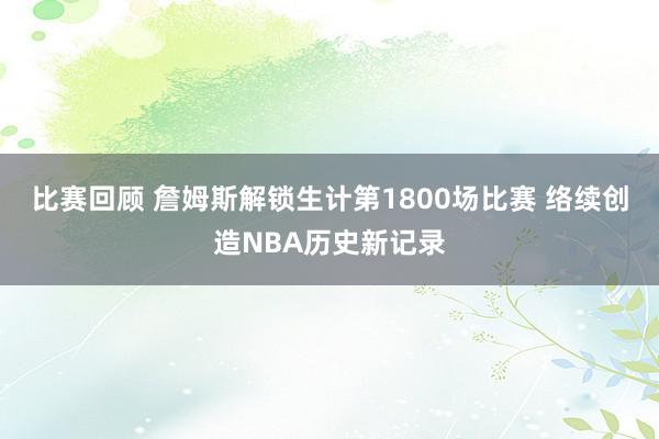 比赛回顾 詹姆斯解锁生计第1800场比赛 络续创造NBA历史新记录