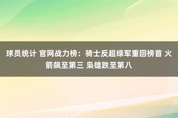 球员统计 官网战力榜：骑士反超绿军重回榜首 火箭飙至第三 枭雄跌至第八