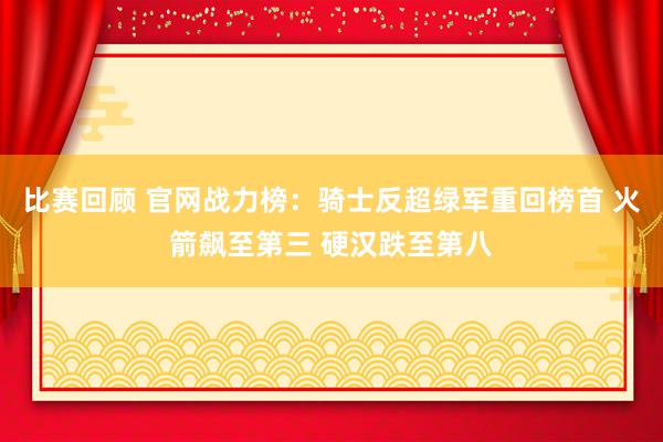 比赛回顾 官网战力榜：骑士反超绿军重回榜首 火箭飙至第三 硬汉跌至第八