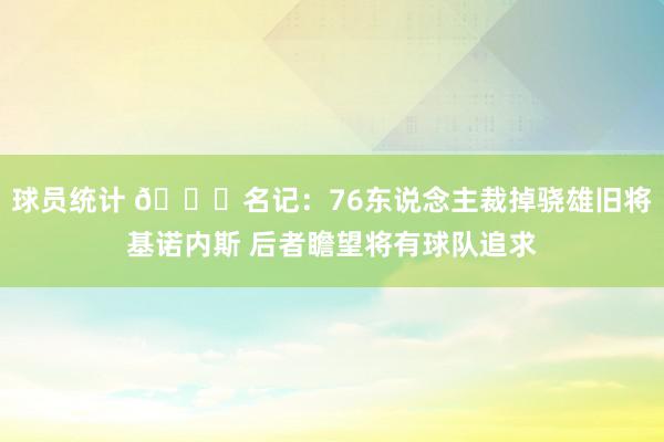 球员统计 👀名记：76东说念主裁掉骁雄旧将基诺内斯 后者瞻望将有球队追求