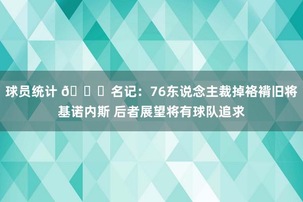 球员统计 👀名记：76东说念主裁掉袼褙旧将基诺内斯 后者展望将有球队追求