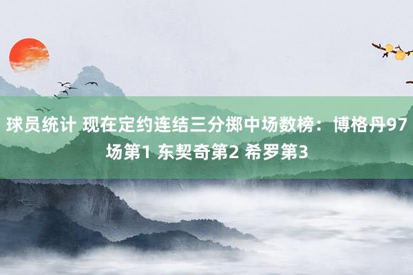 球员统计 现在定约连结三分掷中场数榜：博格丹97场第1 东契奇第2 希罗第3