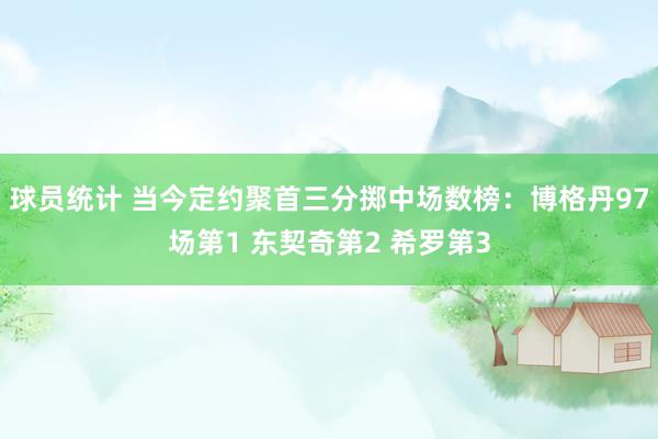 球员统计 当今定约聚首三分掷中场数榜：博格丹97场第1 东契奇第2 希罗第3