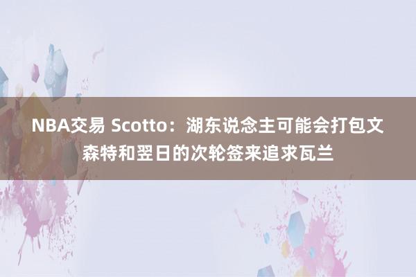 NBA交易 Scotto：湖东说念主可能会打包文森特和翌日的次轮签来追求瓦兰