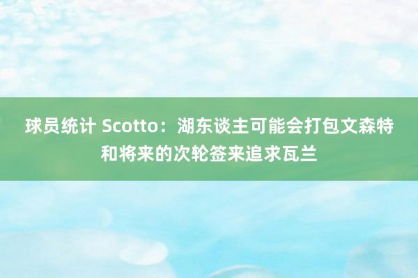 球员统计 Scotto：湖东谈主可能会打包文森特和将来的次轮签来追求瓦兰