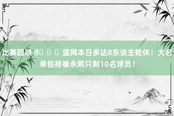 比赛回顾 👀篮网本日多达8东谈主轮休！大名单包括崔永熙只剩10名球员！