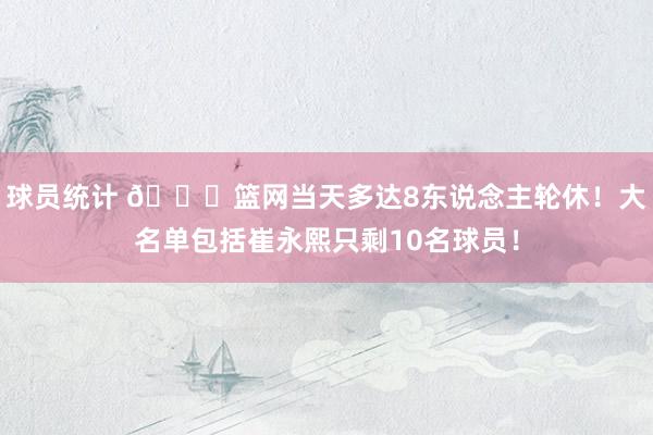 球员统计 👀篮网当天多达8东说念主轮休！大名单包括崔永熙只剩10名球员！