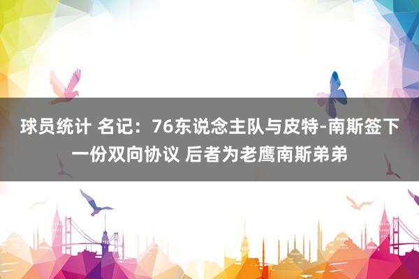 球员统计 名记：76东说念主队与皮特-南斯签下一份双向协议 后者为老鹰南斯弟弟