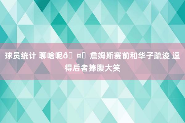 球员统计 聊啥呢🤔詹姆斯赛前和华子疏浚 逗得后者捧腹大笑