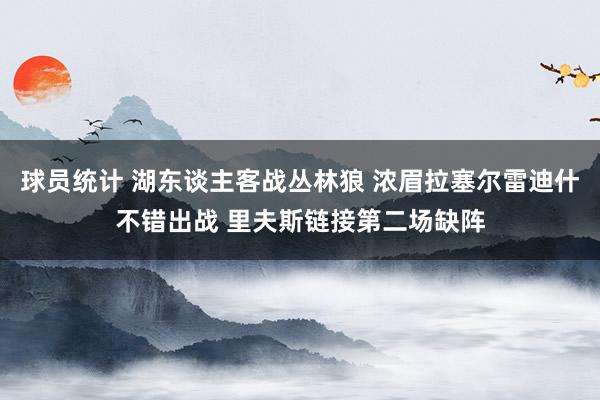 球员统计 湖东谈主客战丛林狼 浓眉拉塞尔雷迪什不错出战 里夫斯链接第二场缺阵