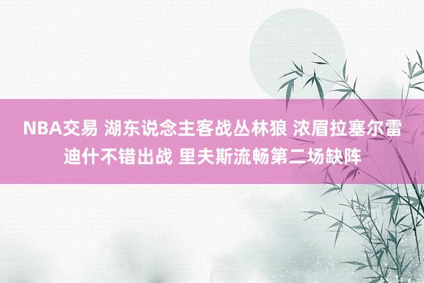 NBA交易 湖东说念主客战丛林狼 浓眉拉塞尔雷迪什不错出战 里夫斯流畅第二场缺阵